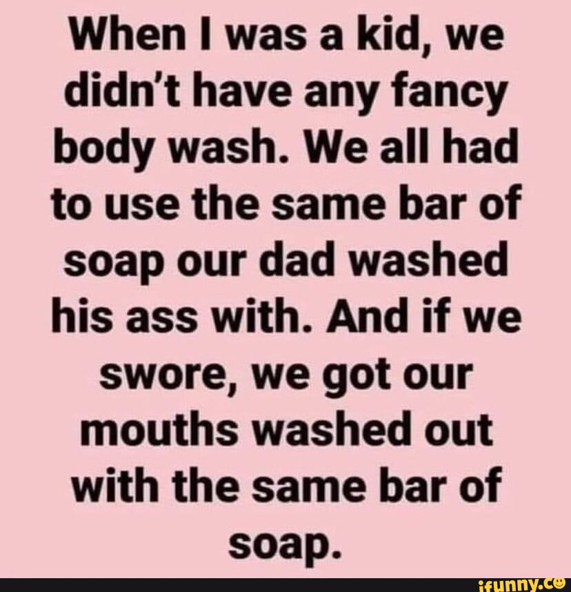 When I was a kid, we didn't have any fancy body wash. We all had to use ...