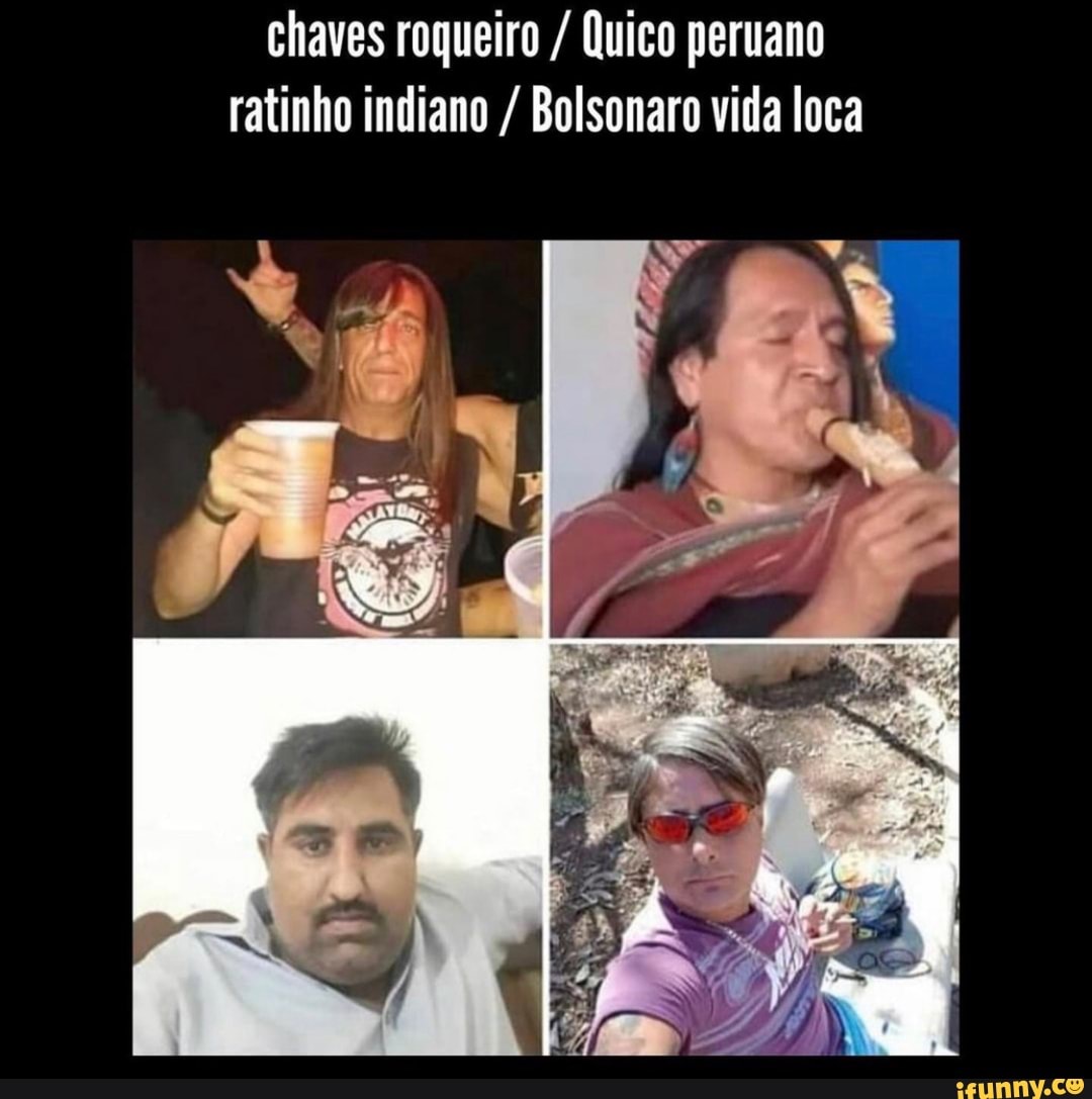 chaves roqueiro / Quico peruano ratinho indiano / Bolsonaro vida loca