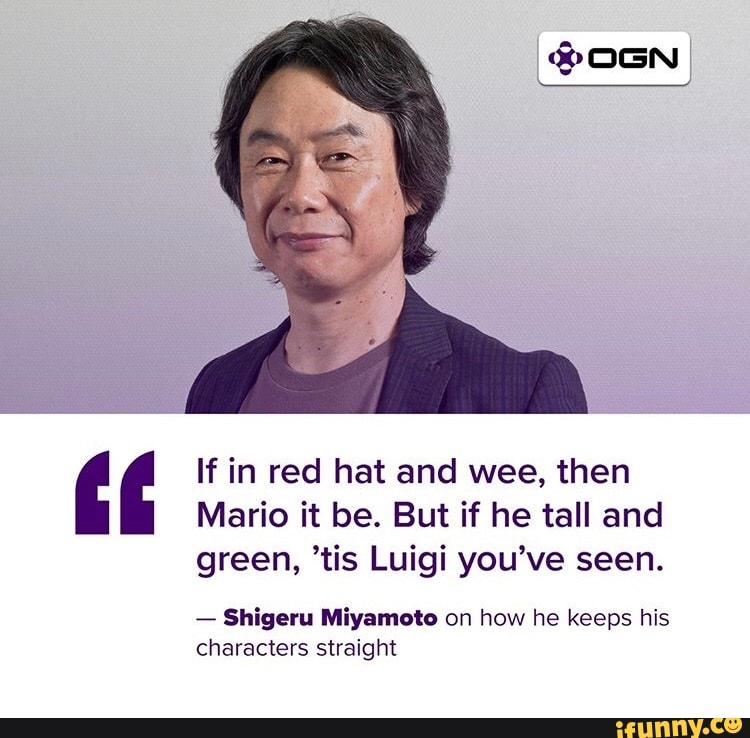 If in red hat and wee, then
Mario it be. But if he tall and
green, 'tis Luigi you've seen.
Shigeru Miyamoto on how he keeps his
characters straight