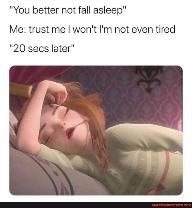"You better not fall asleep"
Me: trust me I won't I'm not even tired
"20 secs later"