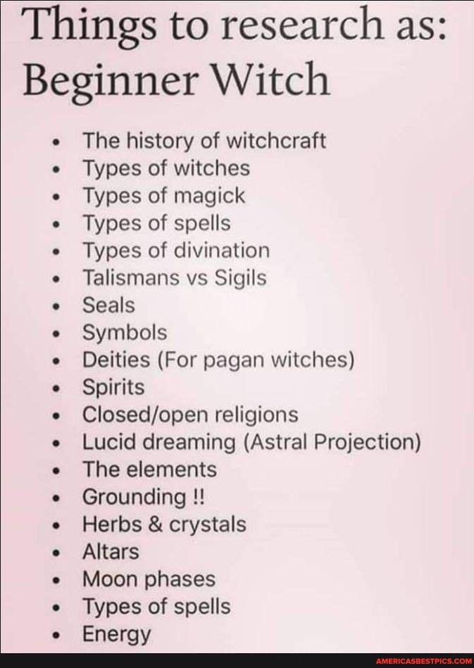 Things to research as:
Beginner Witch
The history of witchcraft
Types of witches
Types of magick
Types of spells
Types of divination
Talismans vs Sigils
Seals
Symbols
Deities (For pagan witches)
Spirits
religions
Lucid dreaming (Astral Projection)
The elements
Grounding
Herbs & crystals
Altars
Moon phases
Types of spells
Energy