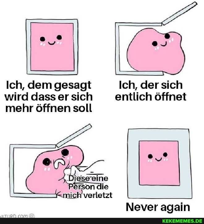 Ich, dem gesagt Ich, der sich wird dass er sich entlich öffnet mehr öffnen soll
Diesseine
Person die mich verletzt
Never again