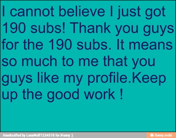 I cannot believe I just got
190 subs! Thank you guys
for the 190 subs. It means
so much to me that you
guys like my profile.Keep
up the good work