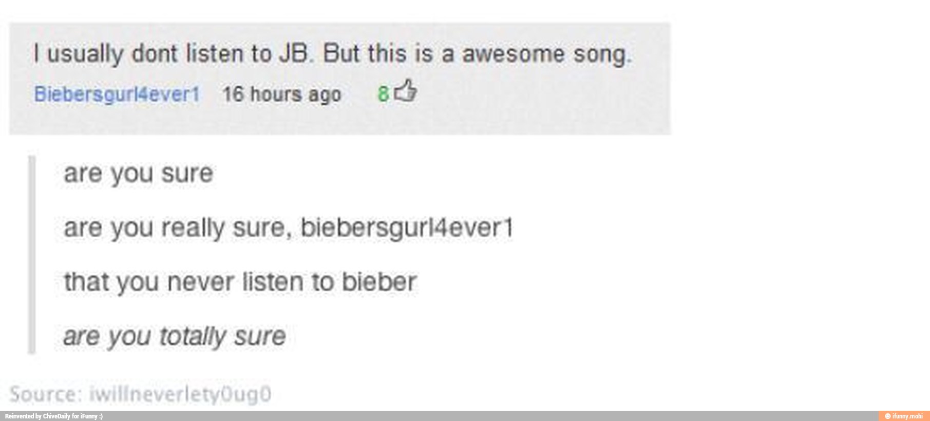 I usually dont listen to JB. But this is a awesome song.
Biebersquri4evert 16 hours ago
are you sure
are you really sure, biebersguri4ever1
that you never listen to bieber
are you totally sure
a A Tea