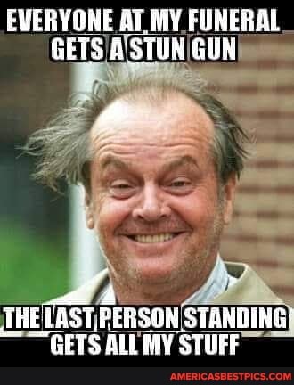 EVERYONE AT MY FUNERAL GUN
THE TASTPERSON STANDING GETS ALL MY STUFF
