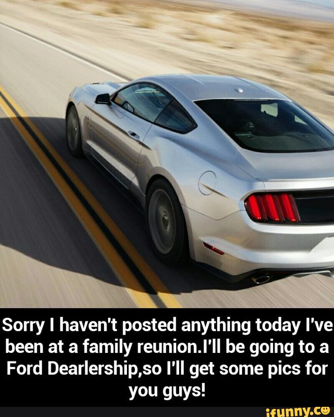 Sorry I haven't posted anything today I've
been at a family reunion.l'll be going to a
Ford Dearlership,so I’ll get some pics for
you guys! - Sorry I haven't posted anything today I've been at a family reunion.I'll be going to a Ford Dearlership,so I'll get some pics for you guys!