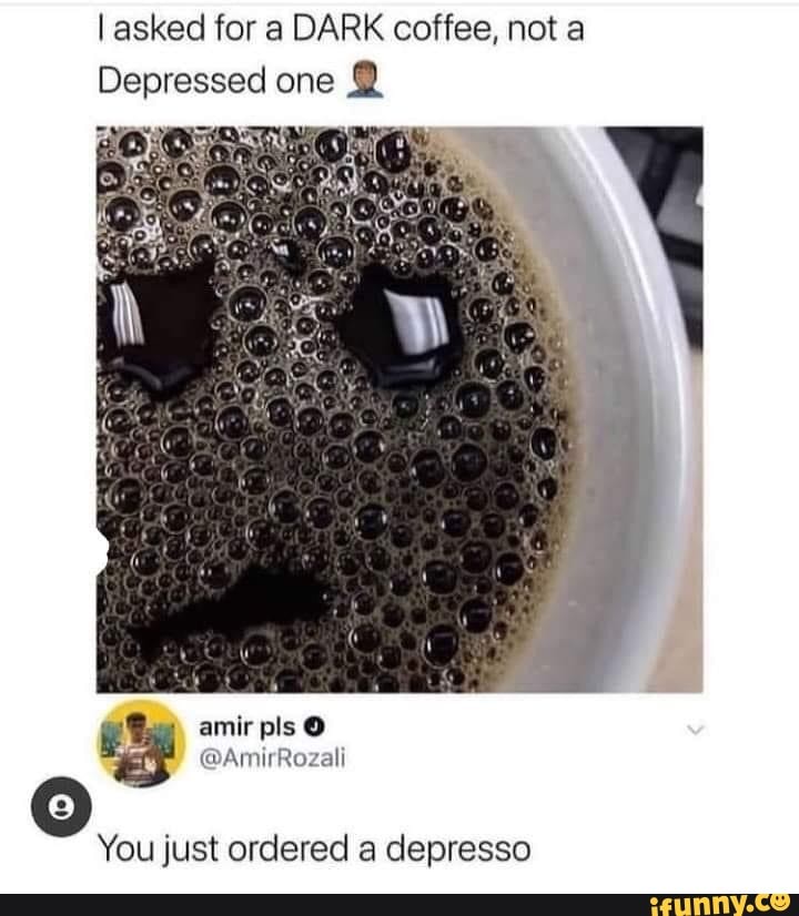 Asked for a DARK coffee, not a Depressed one You just ordered a