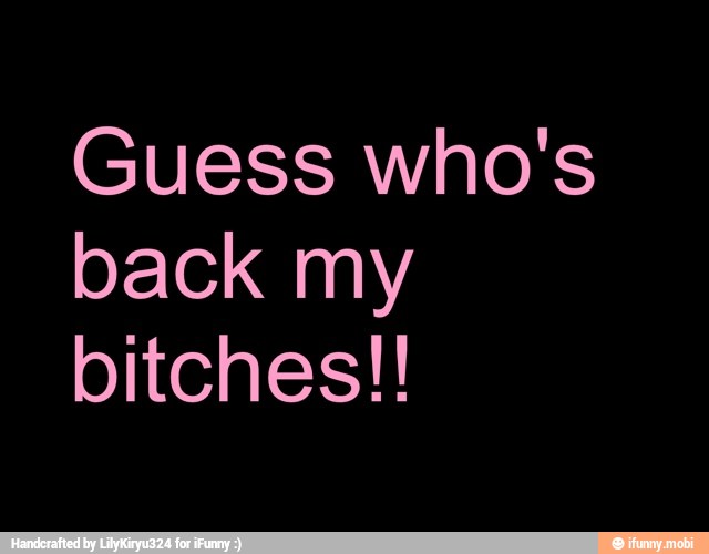 Guess who's
back my
bitches!!