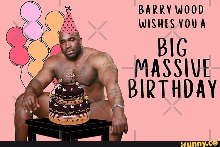 BARRY WOOD WISHES YOU BIG MASSIVE THDAY - iFunny