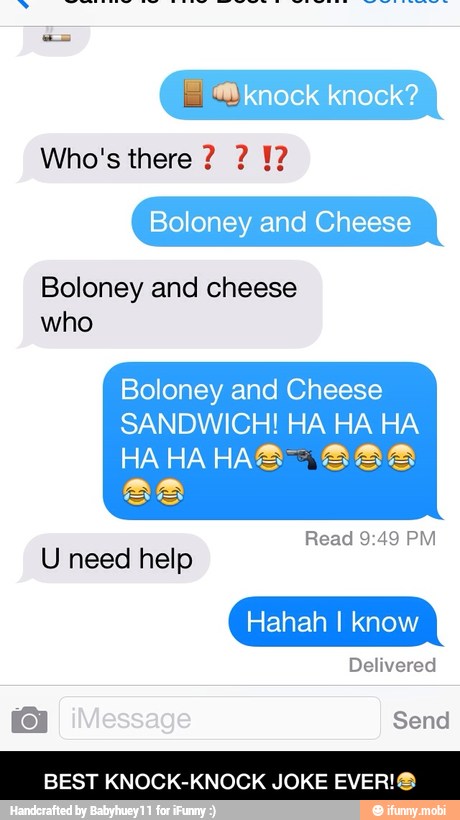 Boloney and Cheese
Boloney and cheese
who
Boloney and Cheese
SANDWICH! HA HA HA
Id
Read 9:49 PM
U need help
BEST KNOCK-KNOCK JOKE EVER!@ - BEST KNOCK-KNOCK JOKE EVER!π