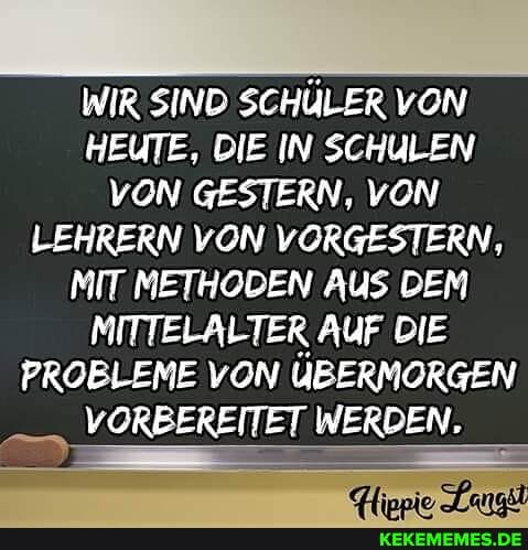 WIR SIND SCHÜLER VON HEUTE, DIE IN SCHULEN VON GESTERN, VON LEHRERN VON VORGESTERN,
MIT METHODEN AUS DEM MITTELALTER AUF DIE PROBLEME VON ÜBERMORGEN VORBEREITET WERDEN.