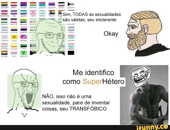 , TODAS as sexualidades ão válidas, seu intolerante
Me identifico
como SuperHétero
NÃO, isso não é uma sexualidade, pare de inventar coisas, seu TRANSFÓBICO