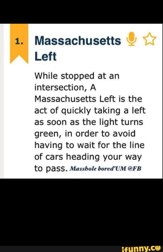 Massachusetts
Left
While stopped at an
intersection, A
Massachusetts Left is the
act of quickly taking a left
as soon as the light turns
green, in order to avoid
having to wait for the line
of heading
to pass. .Hanbul: bored'l'M @‘FB