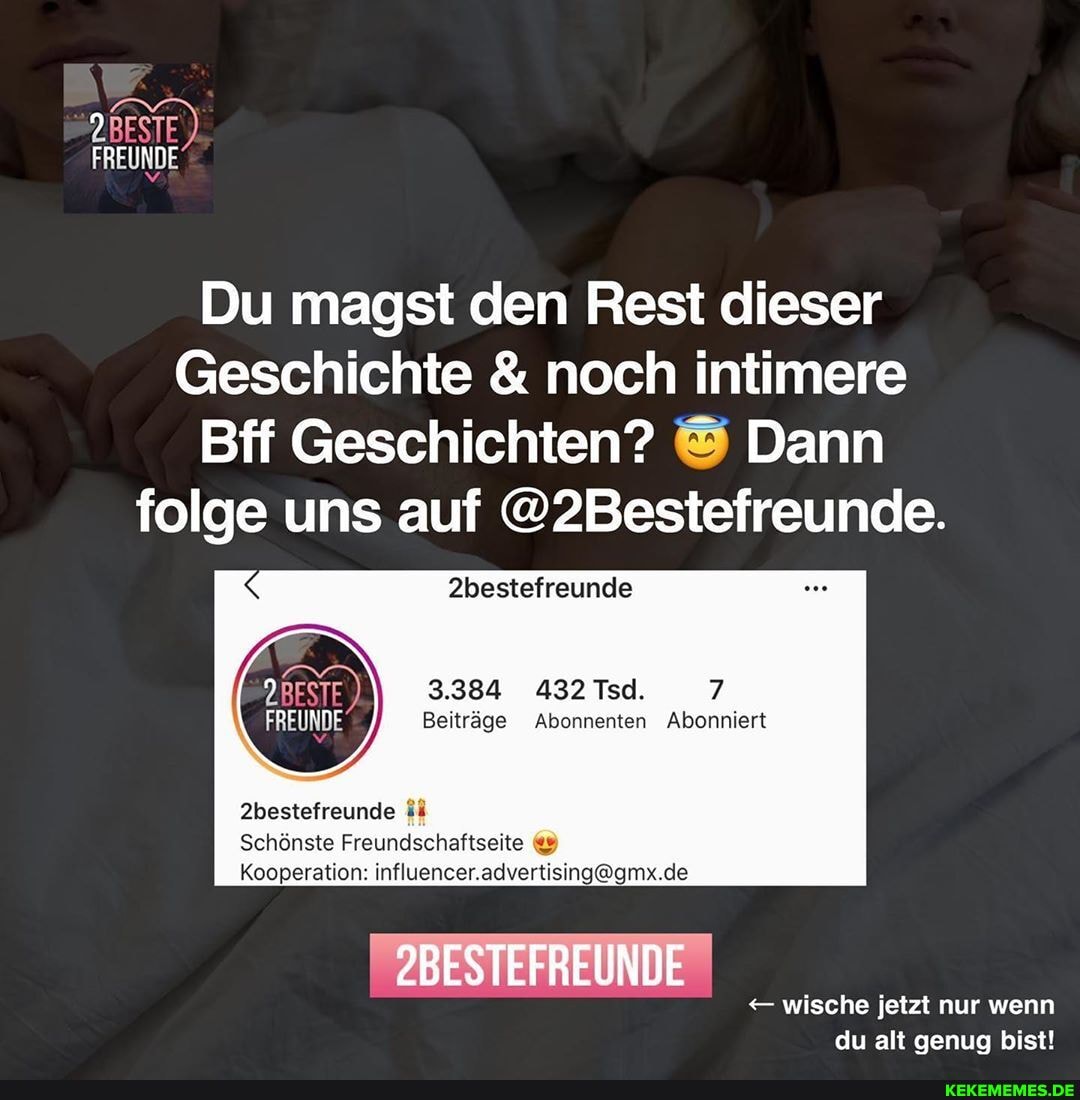 FREUNDE
Du magst den Rest dieser
Geschichte & noch intimere
Bff Geschichten? Dann folge uns auf @2Bestefreunde.
2bestefreunde
QBESTE 3.384 432Tsd. 7
FREUNDE Beiträge Abonnenten Abonniert
2bestefreunde
Schönste Freundschaftseite
Kooperation:
2BESTEFREUNDE
wische jetzt nur wenn du alt genug bist!
