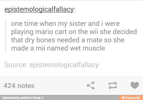 epistemologicalfallacy:
one time when my sister and i were
playing mario cart on the wii she decided
that dry bones needed a mate so she
made a mii named wet muscle
Source: epistemologicalfallacy