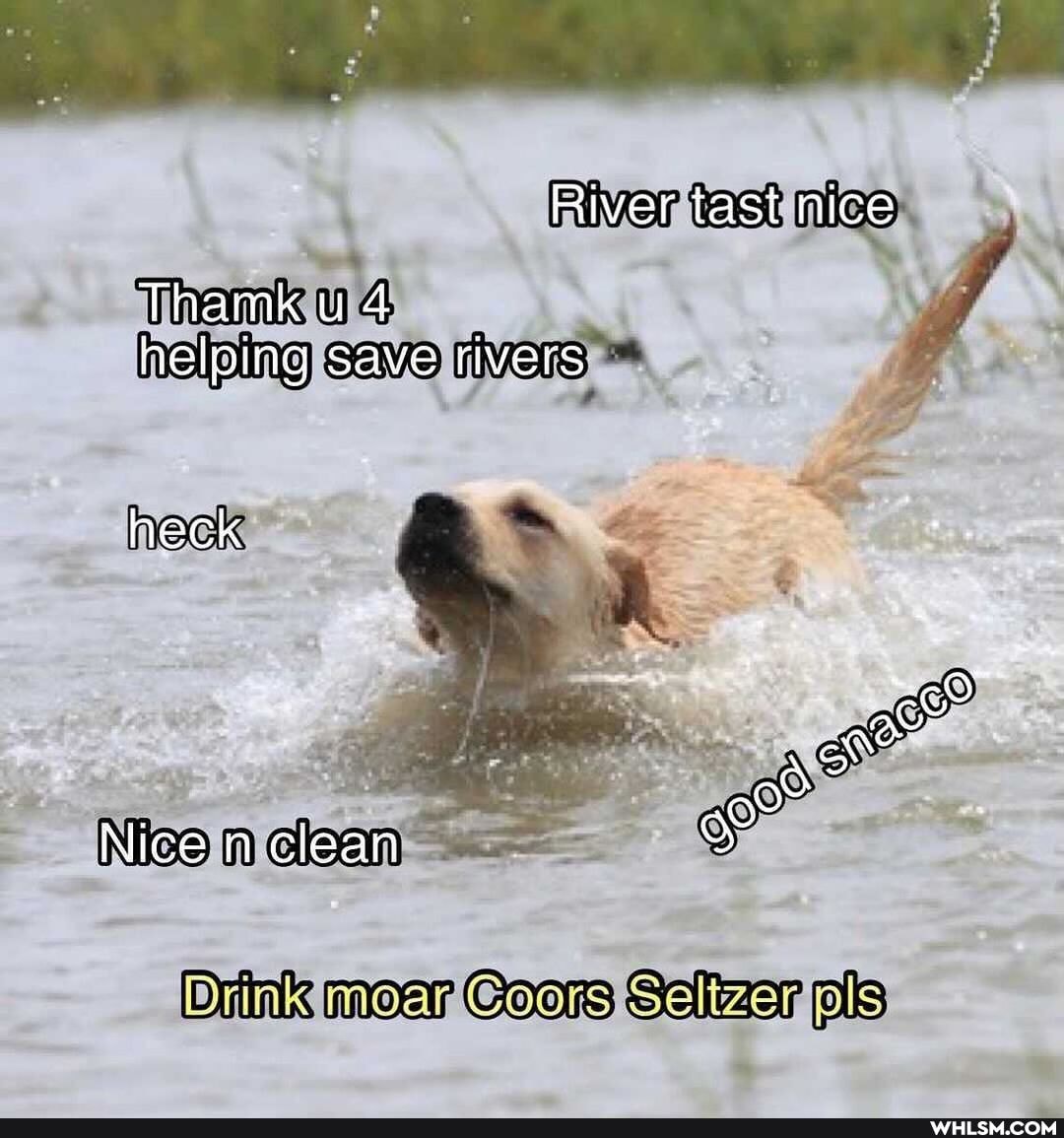 River tast nice
Thamk u 4 helping save rivers
heck
Nice n clean
Drink Coors