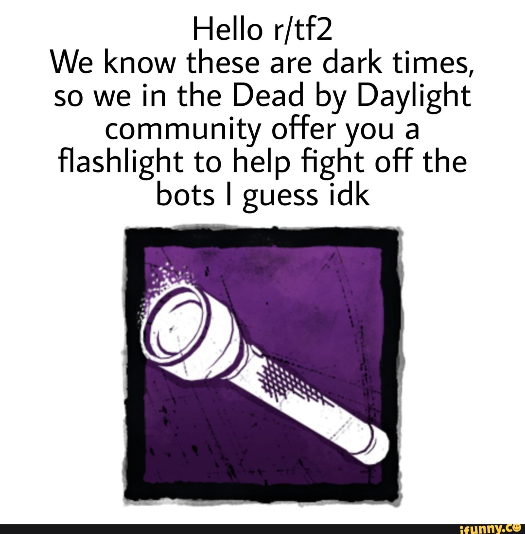 Hello We Know These Are Dark Times So We In The Dead By Daylight Community Offer You A Flashlight To Help Fight Off The Bots I Guess Idk Ifunny