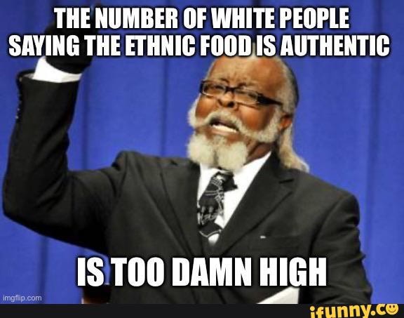 THE NUMBER OF WHITE PEOPLE AYING THE ETHNIC FOODS AUTHENTIC
DAMN HIGH