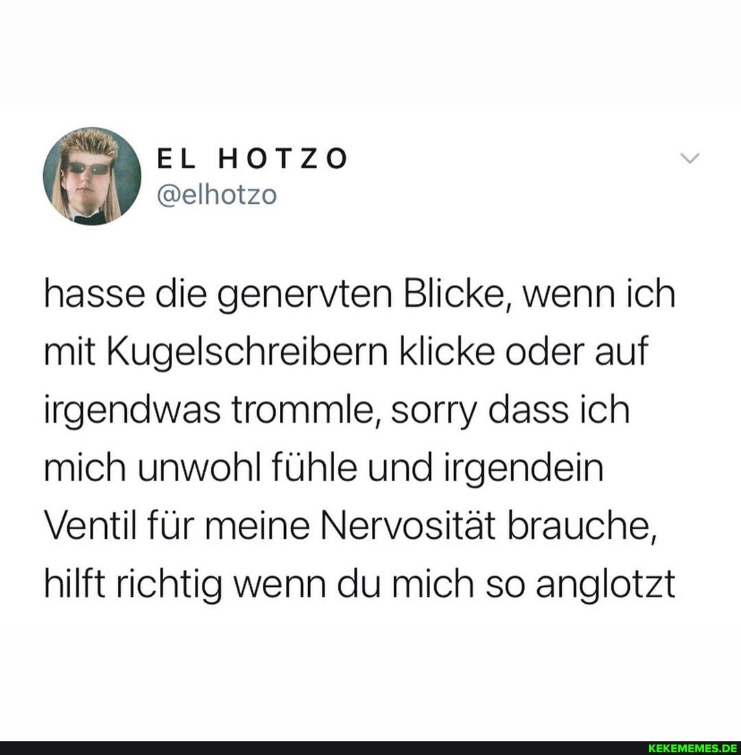 hasse die genervten Blicke, wenn ich mit Kugelschreibern klicke oder auf irgendwas trommle, sorry dass ich mich unwohl fühle und irgendein
Ventil für meine Nervosität brauche, hilft richtig wenn du mich so anglotzt