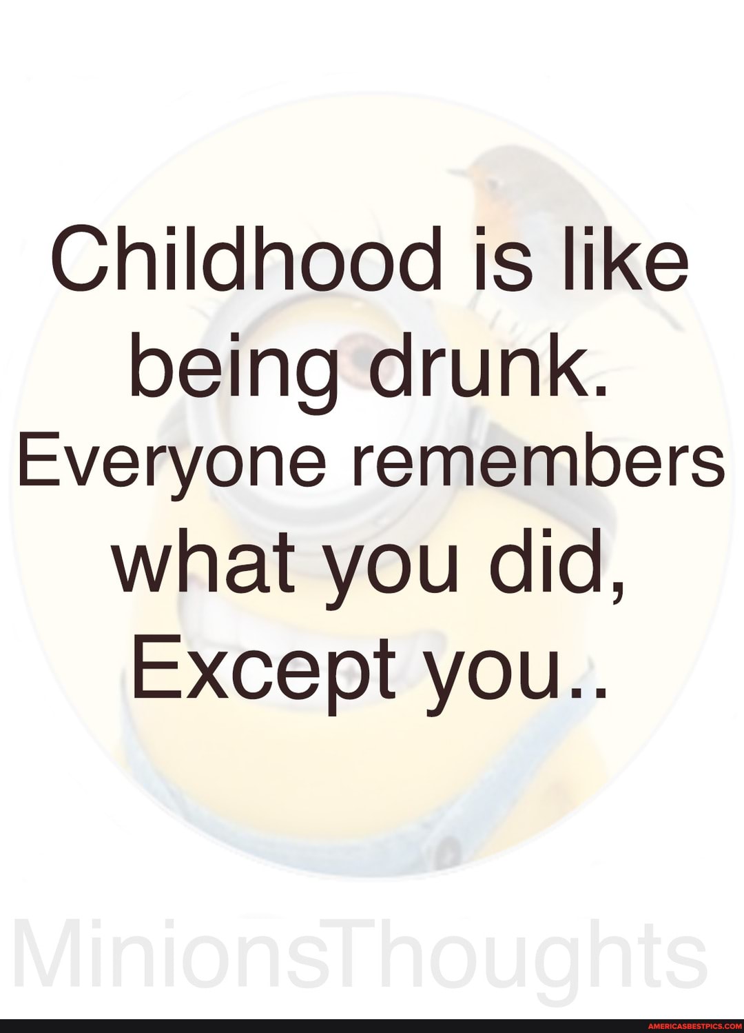 Childhood is like being drunk.
Everyone remembers what you did,
Except you..