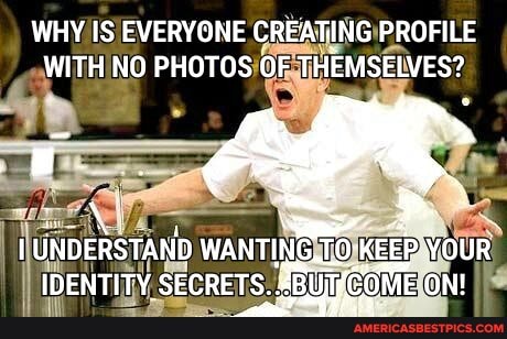 WHY IS EVERYONE CREATING PROFILE WITH NO PHOTOS OF THEMSELVES?
IDENTITY
