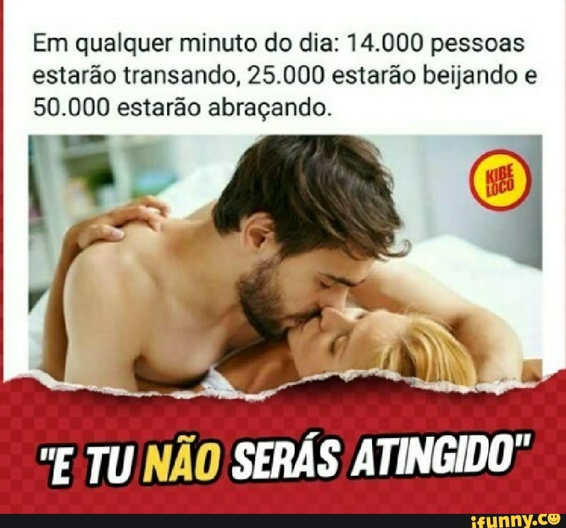 Em qualquer minuto do dia: 14.000 pessoas
estarão transando, 25.000 estarão beijando e
50.000 estarão abraçando.