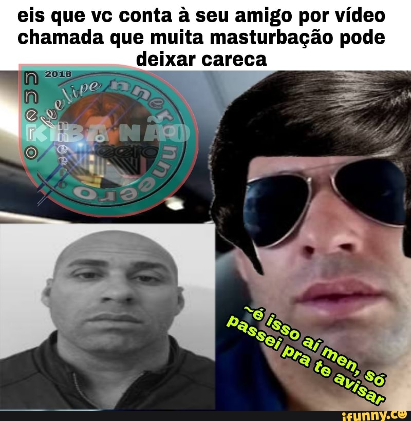 eis que vc conta à seu amigo por vídeo
chamada que muita masturbação pode
deixar careca
