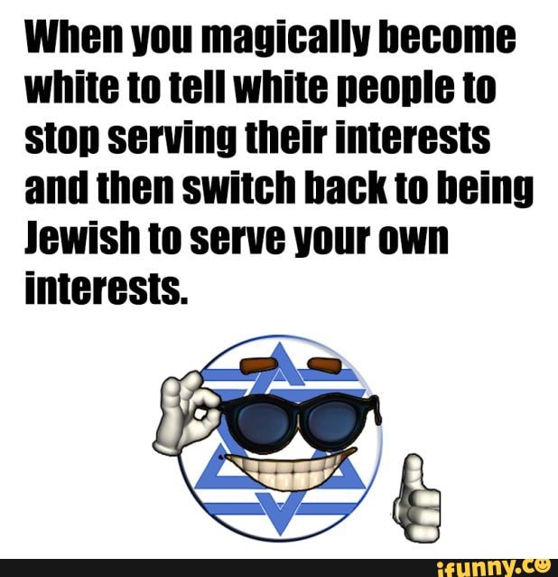 When you magically become white to tell white people to stop serving their interests and then switch back to being
Jewish to serve your own interests.