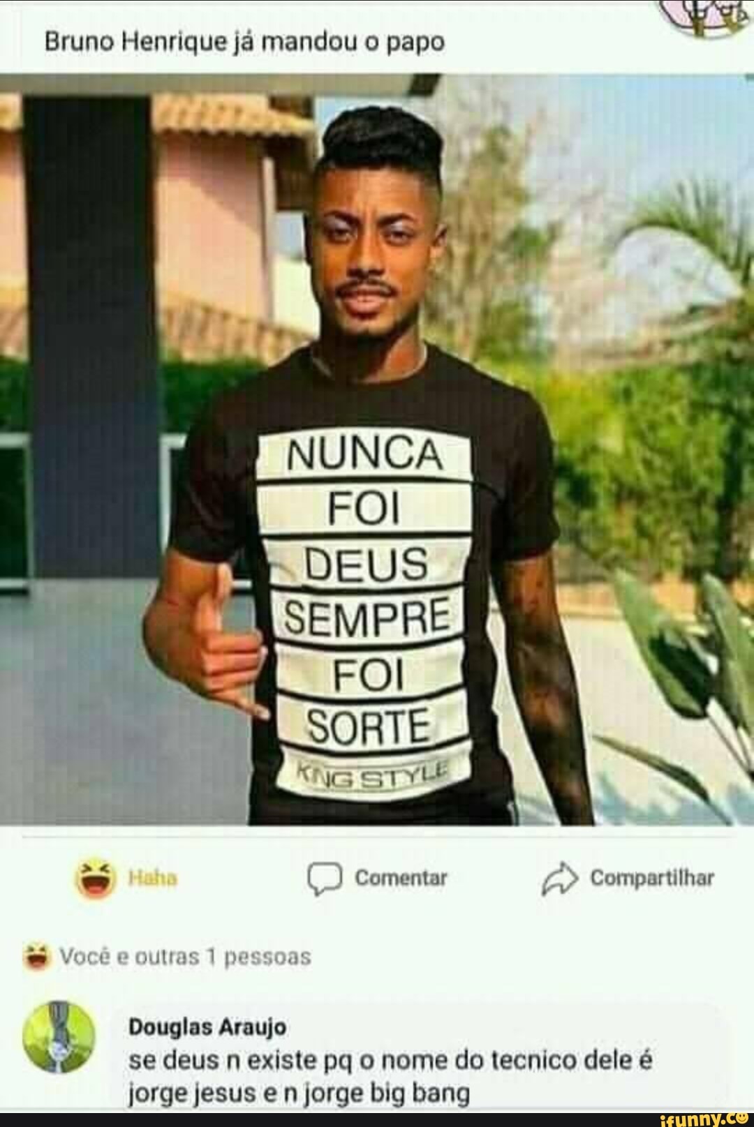 Bruno Henrique já mandou o papo
e
outras 1 pessoas
Douglas Araujo
se deus n existe pq o nome do tecnico dele é
jorge jesus e n jorge big bang