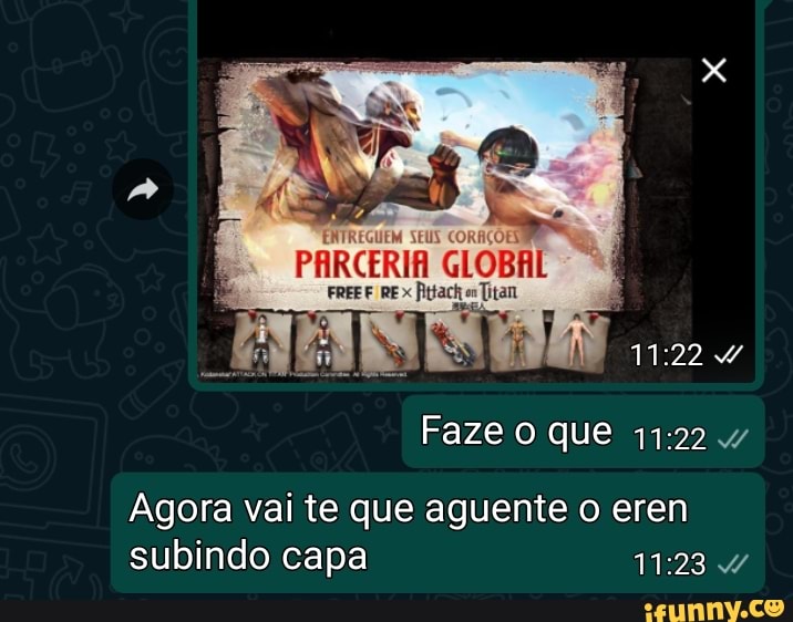 ENTREGUEM SEUS CORAÇÕES
PARCERIA GLOBAL
FREE RE x ittach Titan
Faze O que
Agora vai te que aguente o eren subindo capa