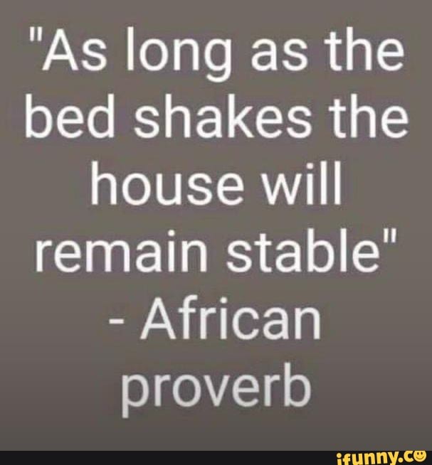 "As long as the bed shakes the house will remain stable" African