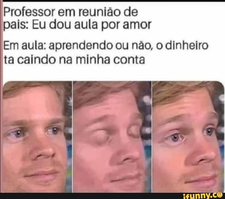 Professor em reunião de
pais: Eu dou aula por amor
Em aula: aprendendo ou não, o dinheiro
ta caindo na minha conta