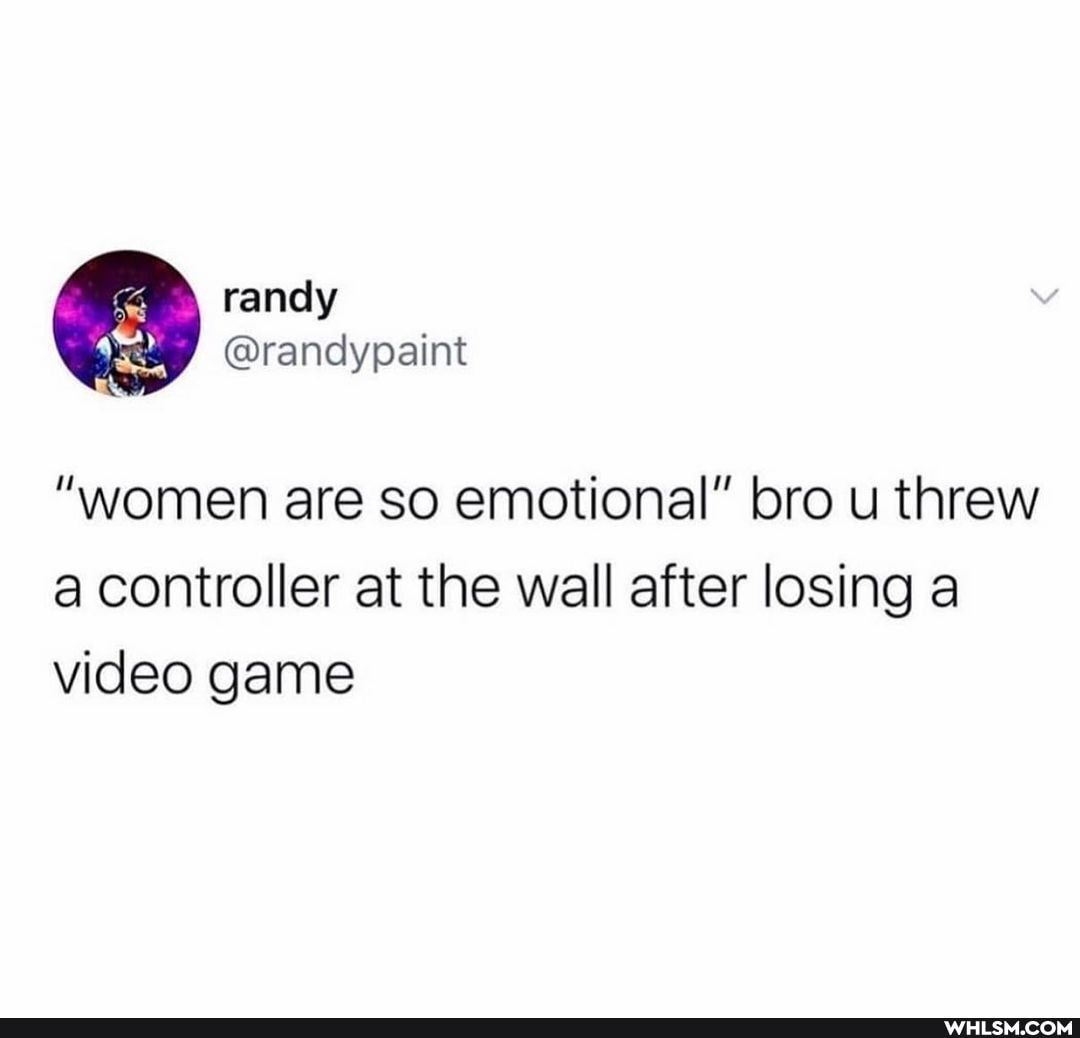randy
"women are so emotional" bro u threw a controller at the wall after losing a video game