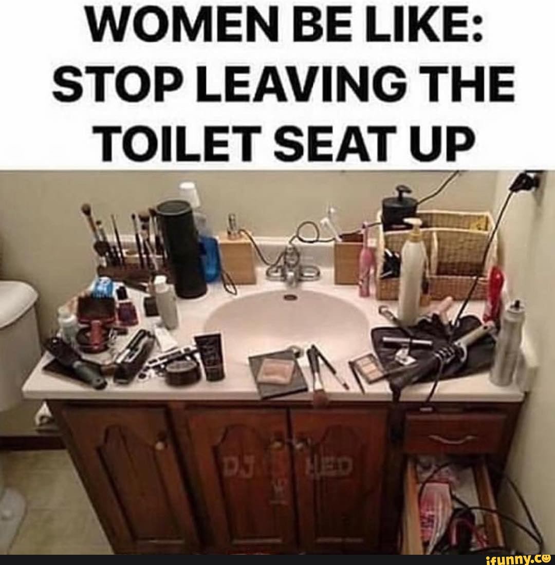 WOMEN BE LIKE STOP LEAVING THE TOILET SEAT UP iFunny