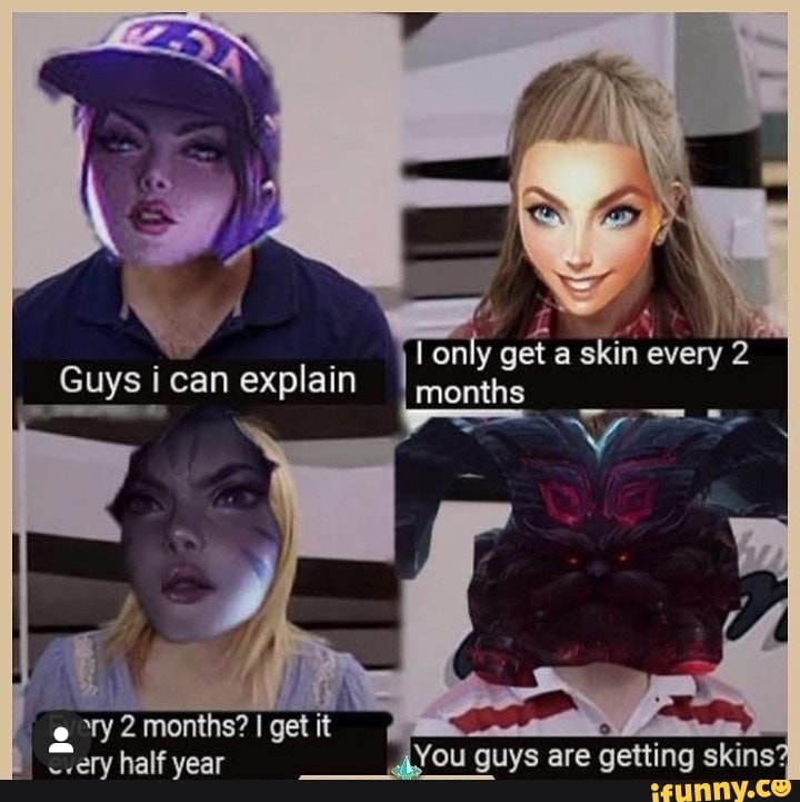 very half year
You guys are getting skins?