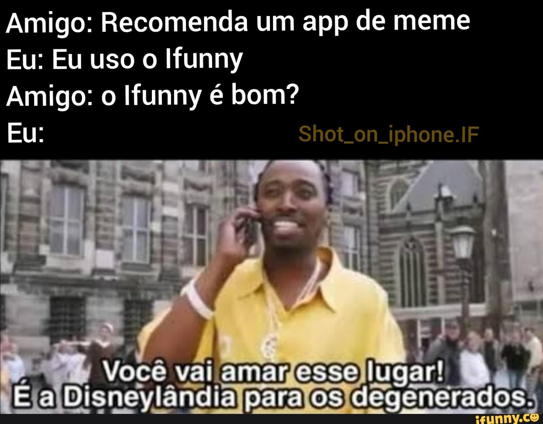 Amigo: Recomenda um app de meme
Eu: Eu uso o Ifunny
Shot iphone.IF
Amigo: o funny é bom?
Eu:
Voce var amar lugar!
Ea Disneviandia porão os degenerados: