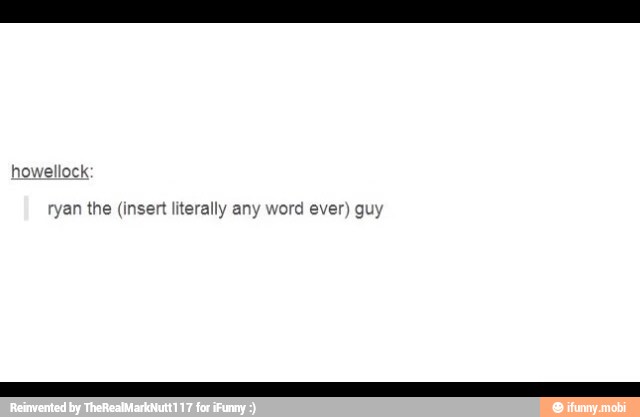 howellock:
ryan the (insert literally any word ever) guy