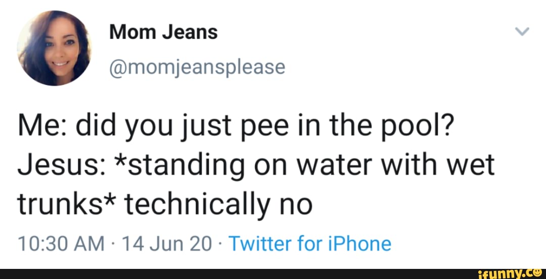 Mom Jeans
Me: did you just pee in the pool?
Jesus: *standing on water with wet
trunks* technically no
AM 14 Jun 20 Twitter for iPhone
@momijeansplease