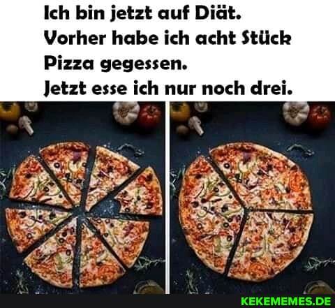 Ich bin jetzt auf Diät.
Vorher habe ich acht Stück
Pizza gegessen.
Jetzt esse ich nur noch drei.