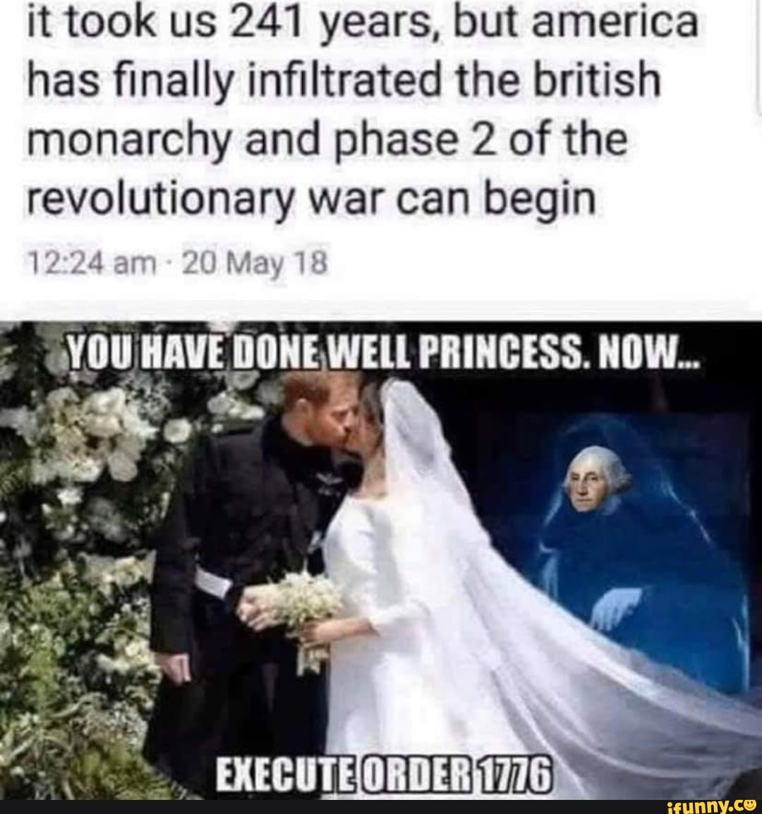 it took us 241 years, but america
has finally infiltrated the british
monarchy and phase 2 of the
revolutionary war can begin