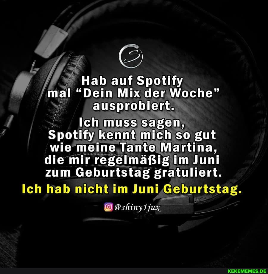 Hab auf Spotify mal "Dein Mix der Woche" ausprobiert.
Ich muss sagen,
Spotify kennt mich so gut wie meine Tante Martina, die mir regelmäßig im Juni zum Geburtstag gratuliert.
Ich hab nicht im Juni 'Geburtstag.
. @stiinyLjux