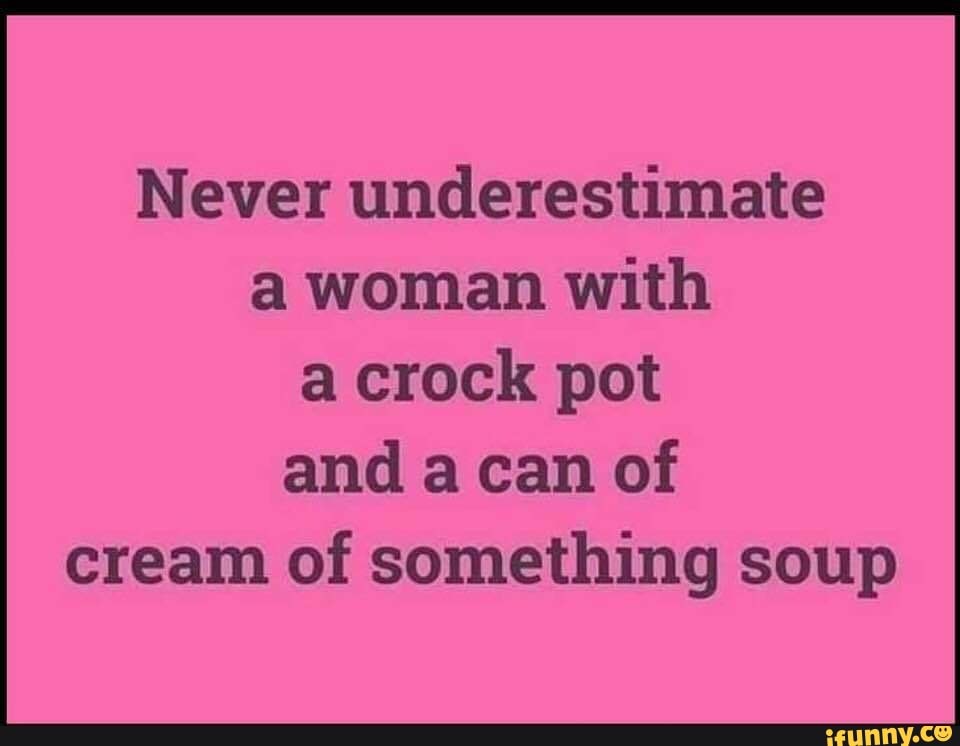 Never underestimate a woman with
a crock pot and a can of cream of something soup