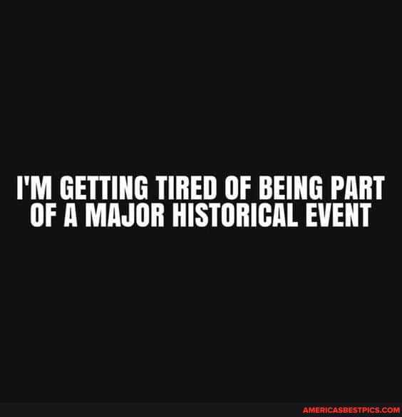 I'M GETTING TIRED OF BEING PART OF A MAJOR HISTORICAL EVENT