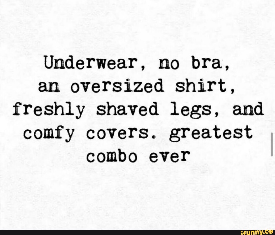 Underwear, no bra, an oversized shirt, freshly shaved legs, and comfy