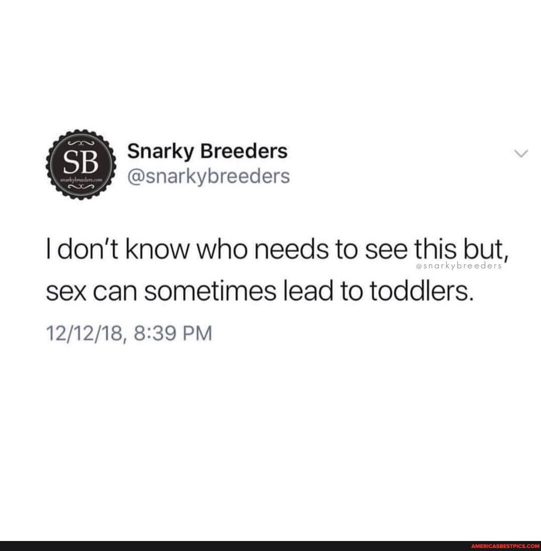 ('SB Snarky Breeclers @snarkybreeders
@snarkybreeders
I don't know who needs to see this but,
sex can sometimes lead to toddlers.
PM
