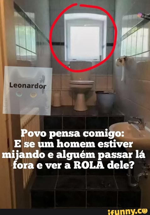 Leonardor
Povo pensa comigo:
E se um homem estiver mijando e alguém passar lá fora e ver a ROLA dele?