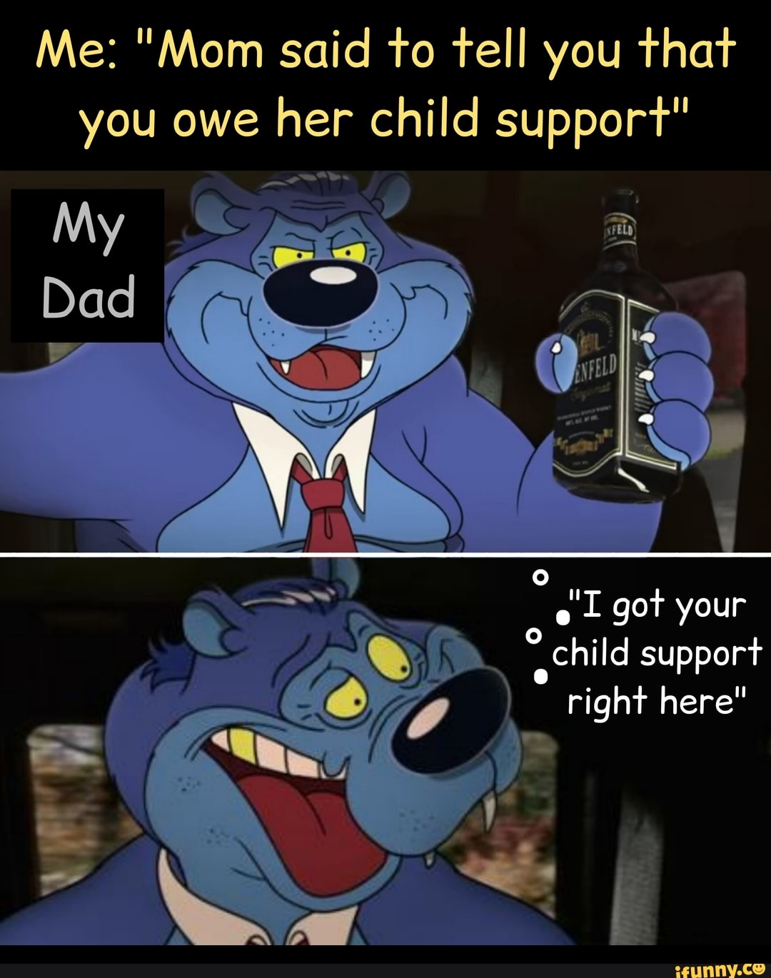 Me: "Mom said to tell you that you owe her child support"
e got your child support right here"
