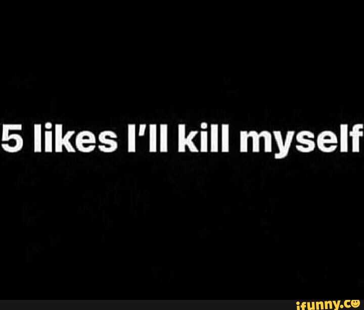 5 likes I'll kill myself - iFunny