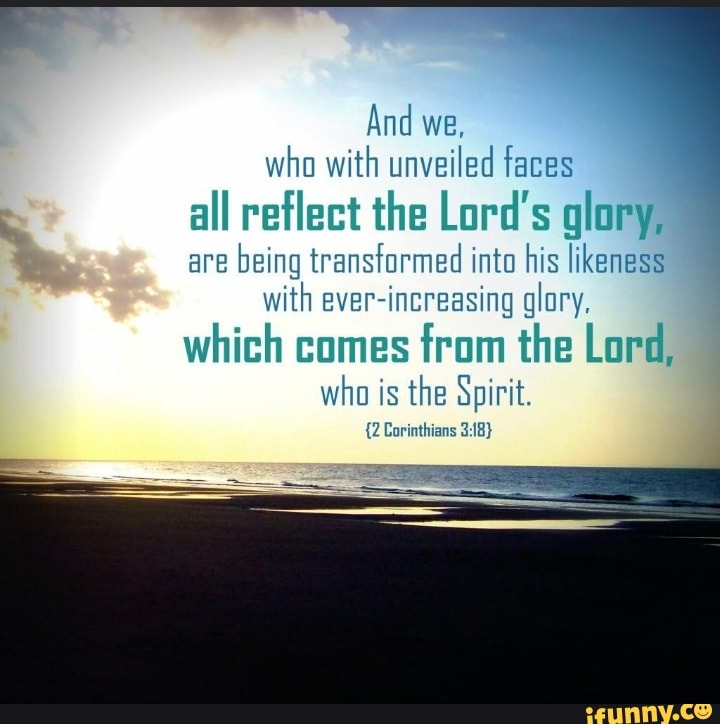 And we, who with unveiled faces all reflect the Lord's glory; are being ...