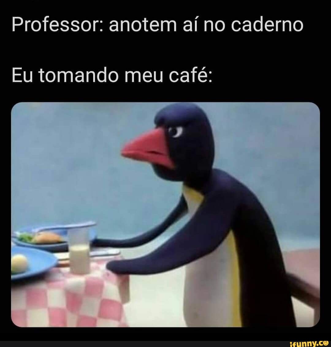 Professor: anotem aí no caderno
Eu tomando meu café: